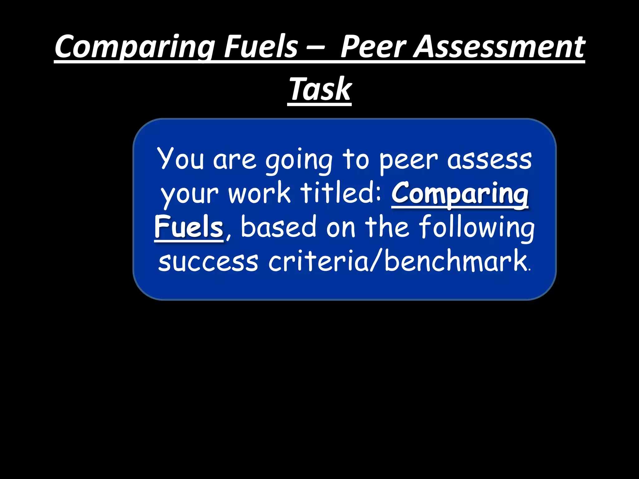 Comparing Fuels – Peer Assessment
Task
You are going to peer assess
your work titled: Comparing
Fuels, based on the following
success criteria/benchmark.

 