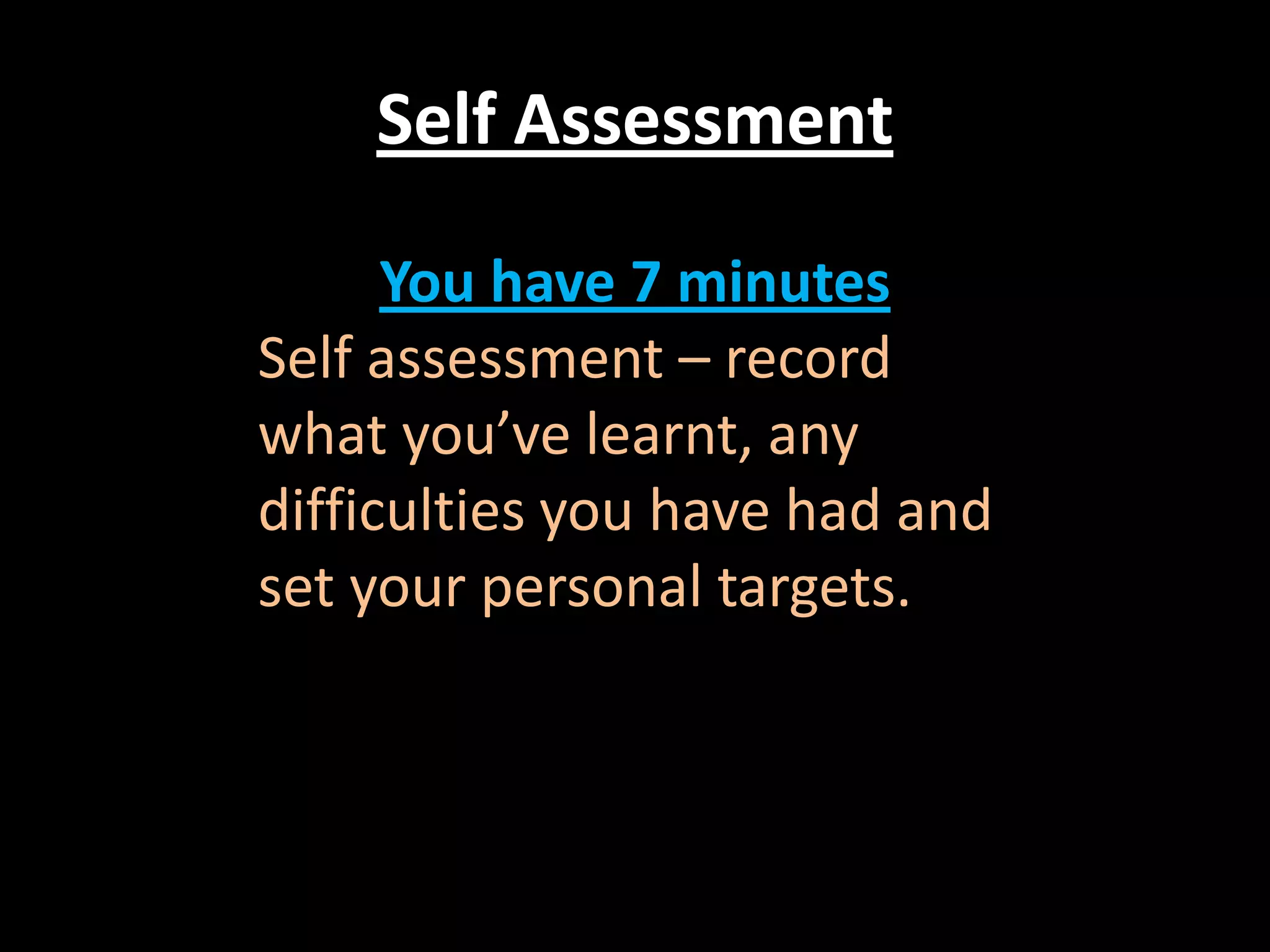 Self Assessment
You have 7 minutes
Self assessment – record
what you’ve learnt, any
difficulties you have had and
set your personal targets.

 