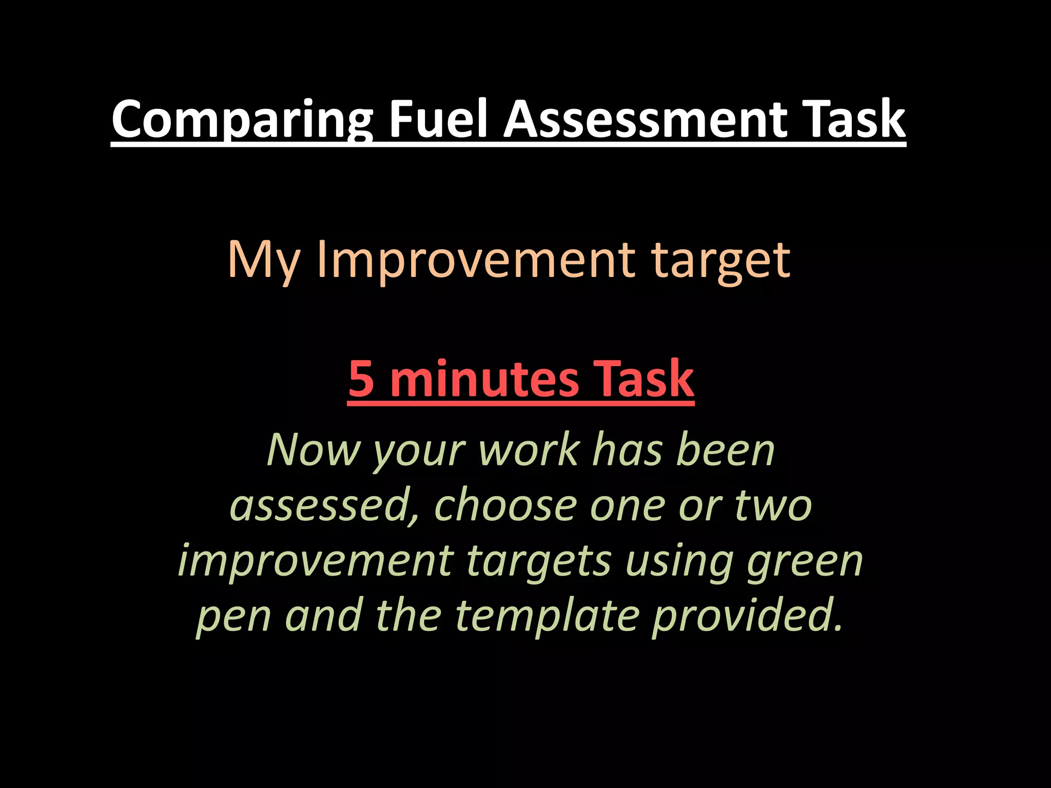 Comparing Fuel Assessment Task
My Improvement target
5 minutes Task
Now your work has been
assessed, choose one or two
improvement targets using green
pen and the template provided.

 