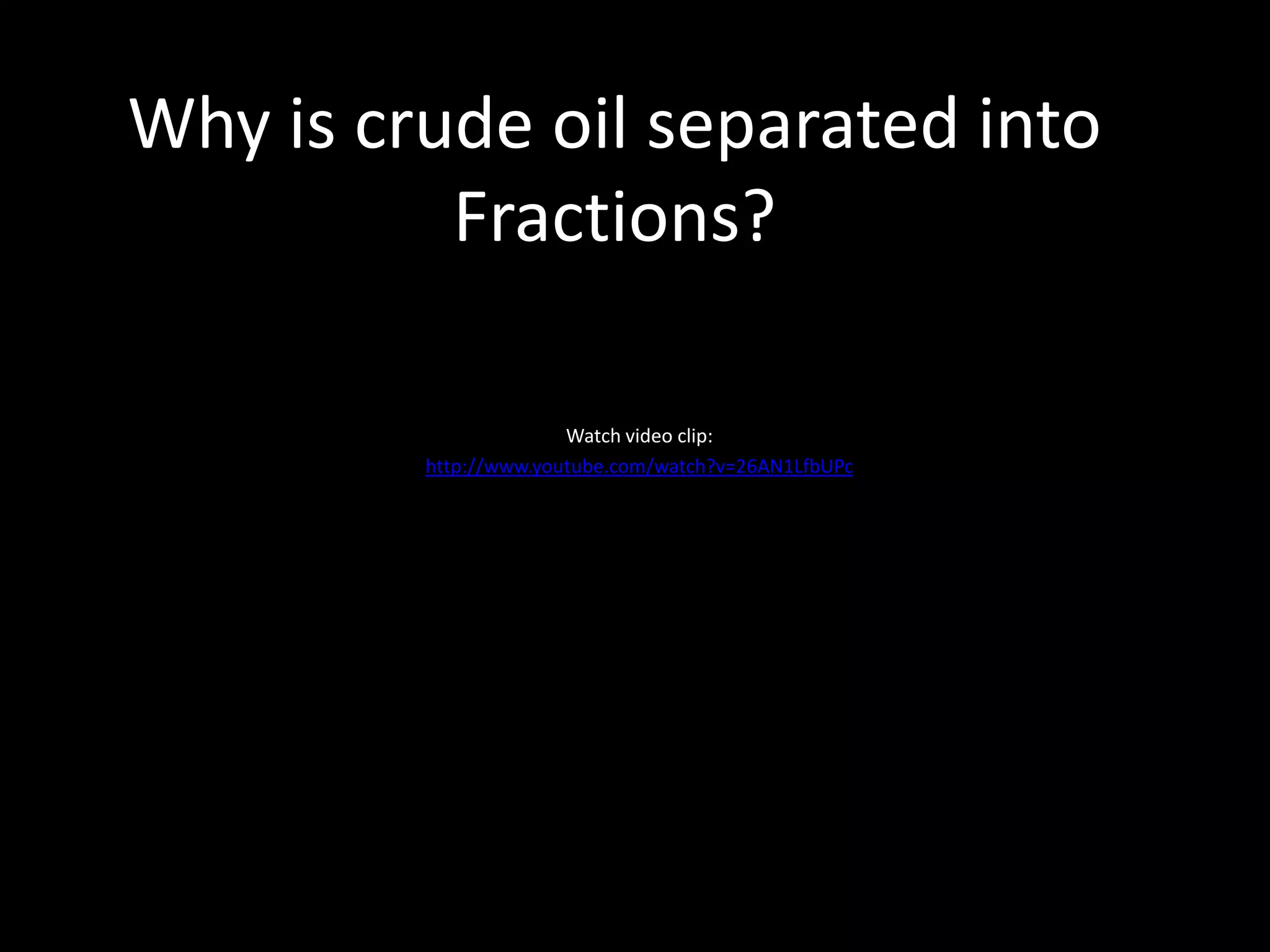 Why is crude oil separated into
Fractions?
Watch video clip:
http://www.youtube.com/watch?v=26AN1LfbUPc

 