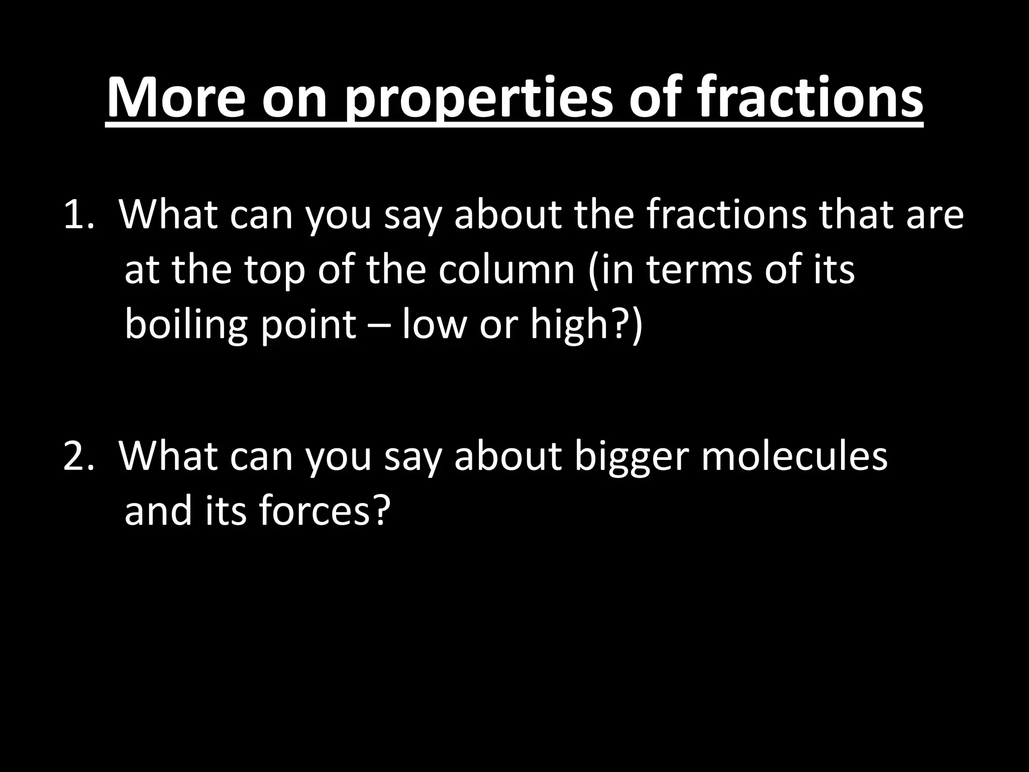 More on properties of fractions
1. What can you say about the fractions that are
at the top of the column (in terms of its
boiling point – low or high?)

2. What can you say about bigger molecules
and its forces?

 