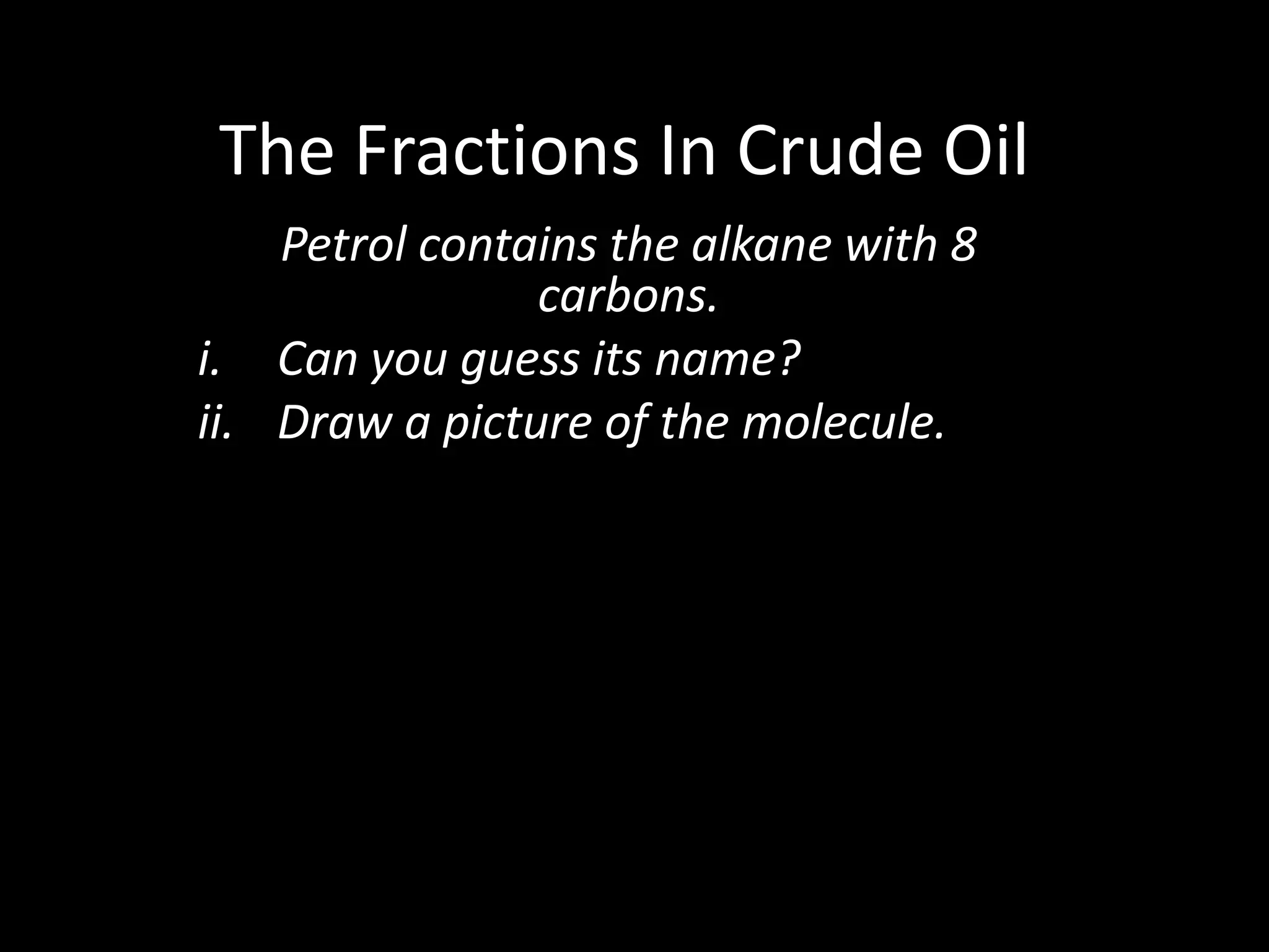 The Fractions In Crude Oil
Petrol contains the alkane with 8
carbons.
i. Can you guess its name?
ii. Draw a picture of the molecule.

 