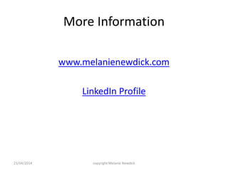 More Information
www.melanienewdick.com
LinkedIn Profile
21/04/2014 copyright Melanie Newdick
 