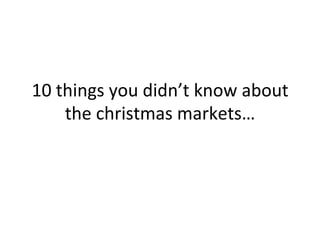 10	
  things	
  you	
  didn’t	
  know	
  about	
  
the	
  christmas	
  markets…	
  

 