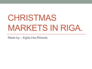 CHRISTMAS
MARKETS IN RIGA.
Made by – Egita,Inta,Rihards.

 