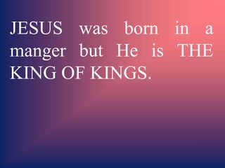 JESUS was born in a
manger but He is THE
KING OF KINGS.
 