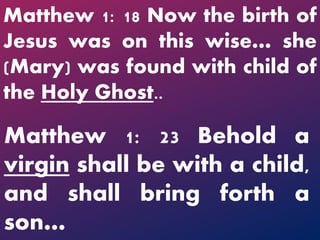 Matthew 1: 23 Behold a
virgin shall be with a child,
and shall bring forth a
son…
Matthew 1: 18 Now the birth of
Jesus was on this wise… she
(Mary) was found with child of
the Holy Ghost..
 