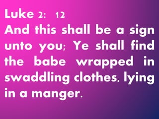 Luke 2: 12
And this shall be a sign
unto you; Ye shall find
the babe wrapped in
swaddling clothes, lying
in a manger.
 