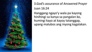 3.God’s assurance of Answered Prayer
Juan 16:24
Hanggang ngayo’y wala pa kayong
hinihingi sa kanya sa pangalan ko,
humingi kayo at kayoy tatanggap,
upang malubos ang inyong kagalakan.
 