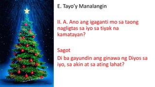 E. Tayo’y Manalangin
II. A. Ano ang igaganti mo sa taong
nagligtas sa iyo sa tiyak na
kamatayan?
Sagot
Di ba gayundin ang ginawa ng Diyos sa
iyo, sa akin at sa ating lahat?
 