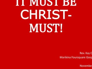 IT MUST BE
CHRIST-
MUST!
Rev. Kay O
Marikina Foursquare Gosp
November
 