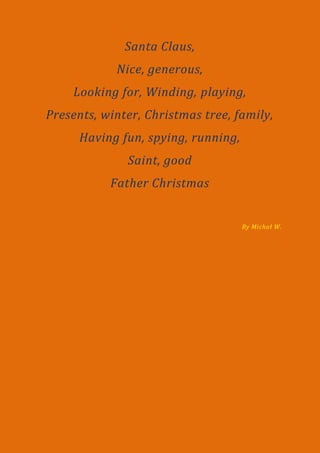 Santa Claus,
            Nice, generous,
    Looking for, Winding, playing,
Presents, winter, Christmas tree, family,
      Having fun, spying, running,
              Saint, good
           Father Christmas


                                     By Michał W.
 