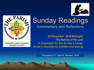 Sunday Readings
Commentary and Reflections
25 December 2016 Midnight
The Nativity of the Lord
In preparation for this Sunday’s Liturgy
As aid in focusing our homilies and sharing
Prepared by Fr. Cielo R. Almazan, OFM
 