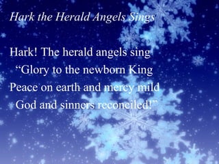 Hark the Herald Angels Sings
Hark! The herald angels sing
“Glory to the newborn King
Peace on earth and mercy mild
God and sinners reconciled!”
 