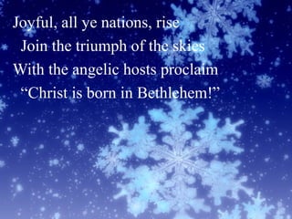 Joyful, all ye nations, rise
Join the triumph of the skies
With the angelic hosts proclaim
“Christ is born in Bethlehem!”
 
