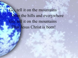 Go, tell it on the mountains
Over the hills and everywhere
Go, tell it on the mountains
That Jesus Christ is born!
 