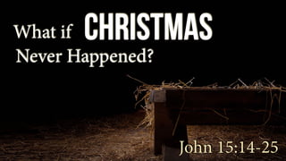 John 15:14-25
christmasWhat if
Never Happened?
 