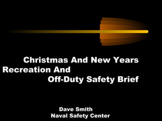 Christmas And New Years 
Recreation And 
Off-Duty Safety Brief 
Dave Smith 
Naval Safety Center 
 