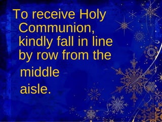 To receive Holy Communion, kindly fall in line by row from the  middle  aisle. 