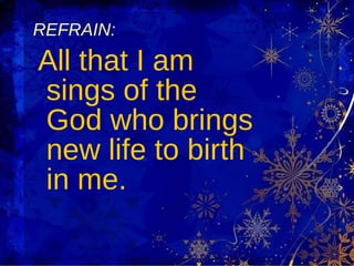 REFRAIN: All that I am sings of the God who brings new life to birth in me. 