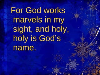 For God works marvels in my sight, and holy, holy is God’s name. 