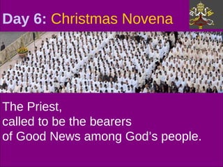 Day 6:  Christmas Novena  The Priest,  called to be the bearers  of Good News among God’s people. 