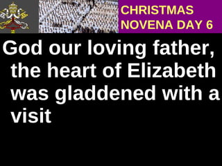 God our loving father, the heart of Elizabeth was gladdened with a visit  CHRISTMAS NOVENA DAY 6 