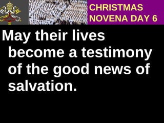 May their lives become a testimony of the good news of salvation.  CHRISTMAS NOVENA DAY 6 