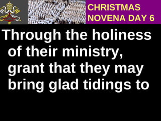 Through the holiness of their ministry, grant that they may bring glad tidings to CHRISTMAS NOVENA DAY 6 