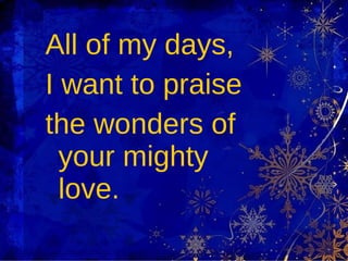 All of my days,  I want to praise  the wonders of your mighty love. 