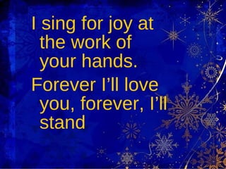 I sing for joy at the work of your hands. Forever I’ll love you, forever, I’ll stand 