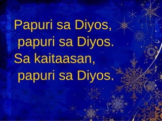 Papuri sa Diyos, papuri sa Diyos. Sa kaitaasan,  papuri sa Diyos. 
