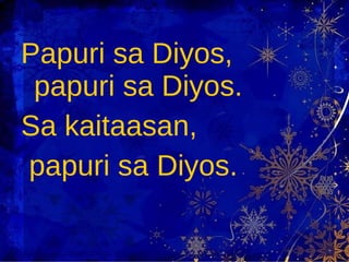 Papuri sa Diyos, papuri sa Diyos. Sa kaitaasan,  papuri sa Diyos. 