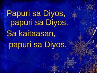 Papuri sa Diyos, papuri sa Diyos. Sa kaitaasan,  papuri sa Diyos. 