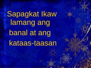 Sapagkat Ikaw lamang ang  banal at ang  kataas-taasan 