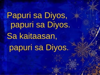 Papuri sa Diyos, papuri sa Diyos. Sa kaitaasan,  papuri sa Diyos. 
