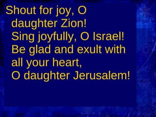 Shout for joy, O daughter Zion! Sing joyfully, O Israel! Be glad and exult with all your heart, O daughter Jerusalem!   