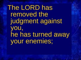 The LORD has removed the judgment against you, he has turned away your enemies; 