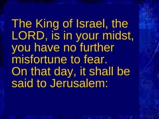 The King of Israel, the LORD, is in your midst, you have no further misfortune to fear. On that day, it shall be said to Jerusalem: 