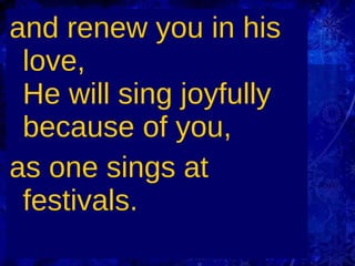 and renew you in his love, He will sing joyfully because of you, as one sings at festivals.  