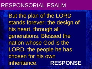 RESPONSORIAL PSALM But the plan of the LORD stands forever; the design of his heart, through all generations. Blessed the nation whose God is the LORD, the people he has chosen for his own inheritance.  RESPONSE 