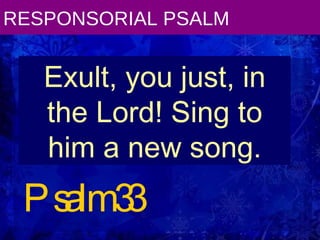 RESPONSORIAL PSALM Psalm 33 Exult, you just, in the Lord! Sing to him a new song. 