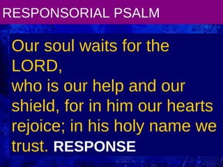RESPONSORIAL PSALM Our soul waits for the LORD, who is our help and our shield, for in him our hearts rejoice; in his holy name we trust.  RESPONSE 