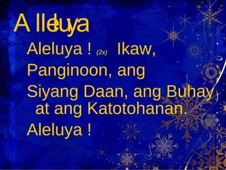 Aleluya !  (2x)   Ikaw,  Panginoon, ang  Siyang Daan, ang Buhay at ang Katotohanan.  Aleluya ! Alleluya 