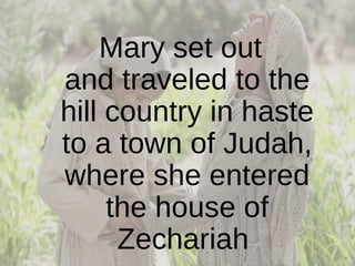 Mary set out and traveled to the hill country in haste to a town of Judah, where she entered the house of Zechariah  