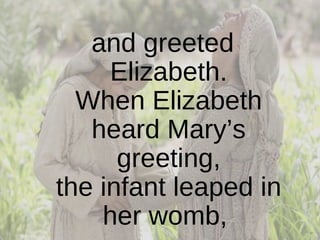 and greeted Elizabeth. When Elizabeth heard Mary’s greeting, the infant leaped in her womb,  