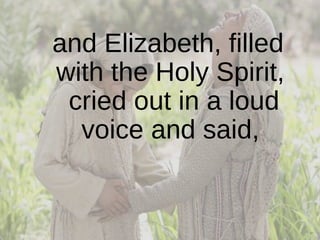 and Elizabeth, filled with the Holy Spirit,  cried out in a loud voice and said,  