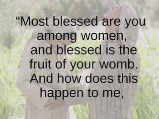 “ Most blessed are you among women,  and blessed is the fruit of your womb. And how does this happen to me,  