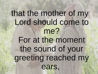 that the mother of my Lord should come to me? For at the moment the sound of your greeting reached my ears,  