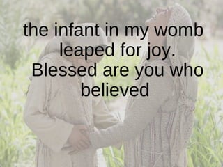 the infant in my womb leaped for joy. Blessed are you who believed  